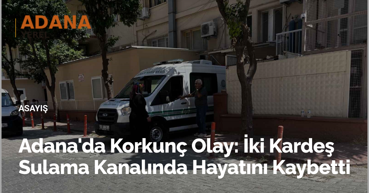 Adana'da Korkunç Olay: İki Kardeş Sulama Kanalında Hayatını Kaybetti