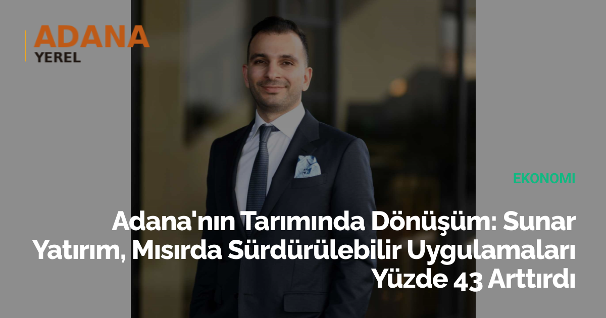 Adana'nın Tarımında Dönüşüm: Sunar Yatırım, Mısırda Sürdürülebilir Uygulamaları Yüzde 43 Arttırdı