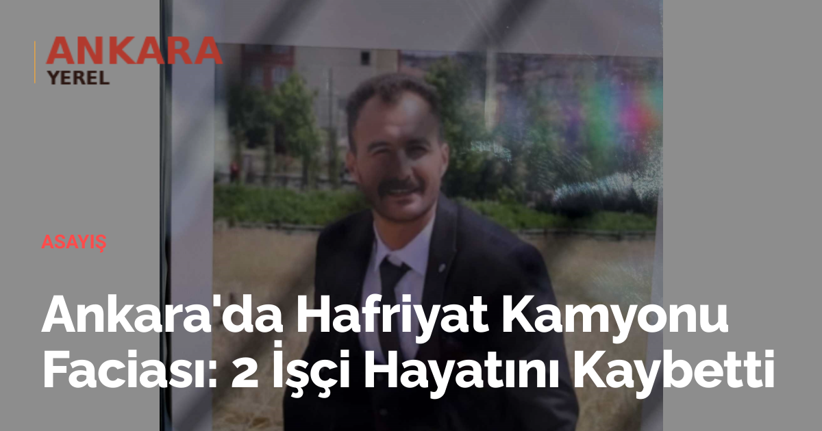 Ankara'da Hafriyat Kamyonu Faciası: 2 İşçi Hayatını Kaybetti