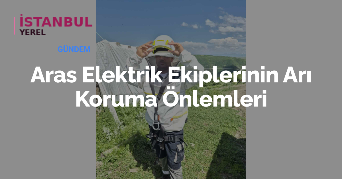 Aras Elektrik Ekiplerinin Arı Koruma Önlemleri